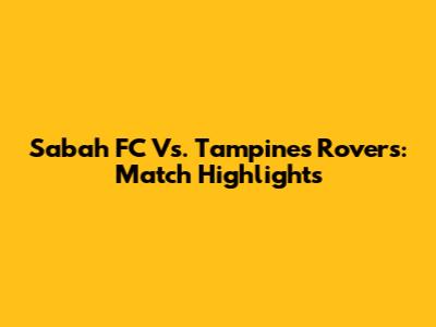 Sabah FC Vs. Tampines Rovers: Match Highlights