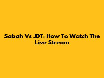 Sabah Vs JDT: How To Watch The Live Stream