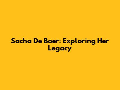Sacha De Boer: Exploring Her Legacy