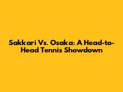 Sakkari Vs. Osaka: A Head-to-Head Tennis Showdown
