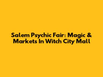 Salem Psychic Fair: Magic & Markets In Witch City Mall