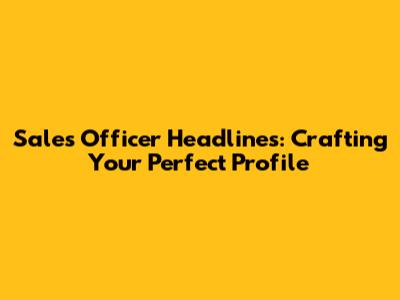 Sales Officer Headlines: Crafting Your Perfect Profile