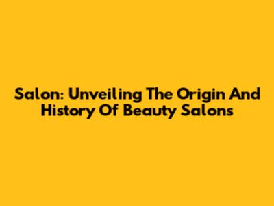 Salon: Unveiling The Origin And History Of Beauty Salons