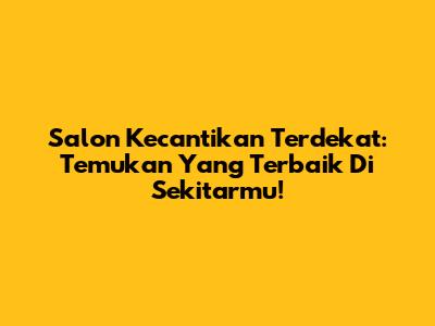Salon Kecantikan Terdekat: Temukan Yang Terbaik Di Sekitarmu!