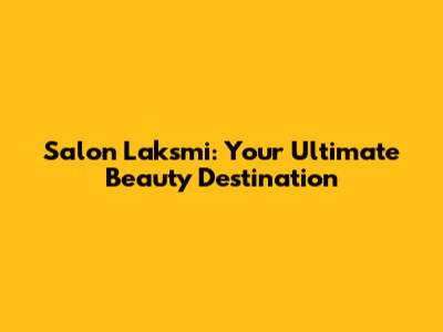 Salon Laksmi: Your Ultimate Beauty Destination