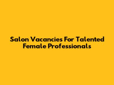 Salon Vacancies For Talented Female Professionals