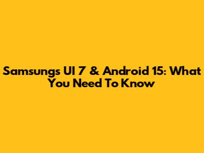 Samsung's UI 7 & Android 15: What You Need To Know