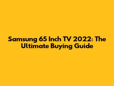 Samsung 65 Inch TV 2022: The Ultimate Buying Guide