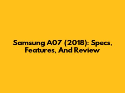 Samsung A07 (2018): Specs, Features, And Review