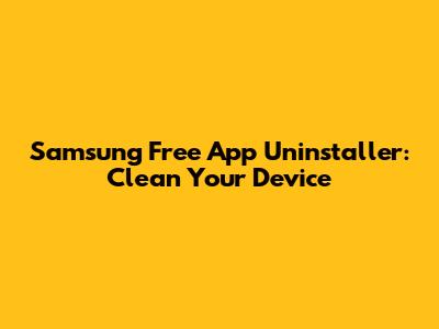 Samsung Free App Uninstaller: Clean Your Device