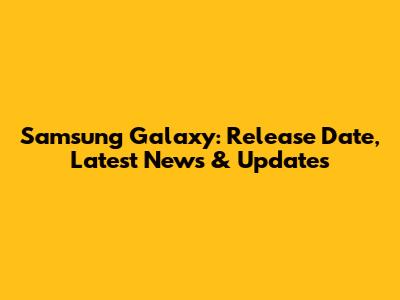 Samsung Galaxy: Release Date, Latest News & Updates
