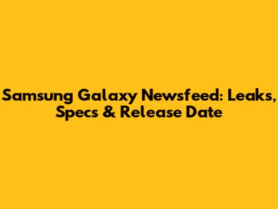 Samsung Galaxy Newsfeed: Leaks, Specs & Release Date