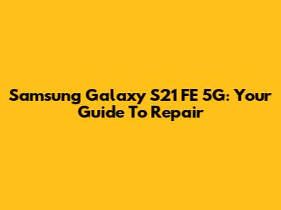 Samsung Galaxy S21 FE 5G: Your Guide To Repair