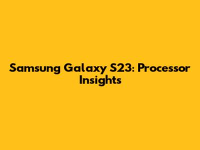 Samsung Galaxy S23: Processor Insights