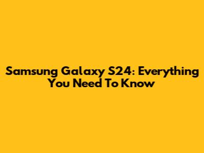 Samsung Galaxy S24: Everything You Need To Know