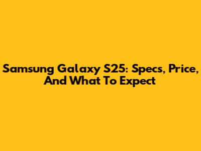 Samsung Galaxy S25: Specs, Price, And What To Expect