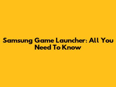 Samsung Game Launcher: All You Need To Know