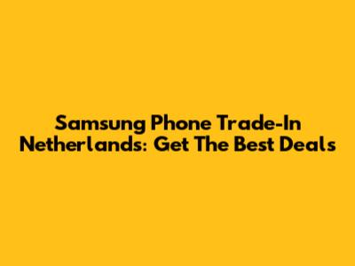 Samsung Phone Trade-In Netherlands: Get The Best Deals
