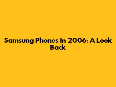 Samsung Phones In 2006: A Look Back