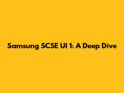 Samsung SCSE UI 1: A Deep Dive