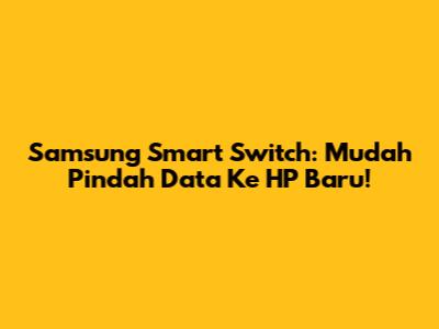 Samsung Smart Switch: Mudah Pindah Data Ke HP Baru!