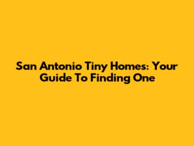 San Antonio Tiny Homes: Your Guide To Finding One