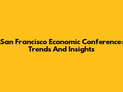 San Francisco Economic Conference: Trends And Insights
