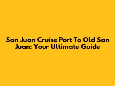 San Juan Cruise Port To Old San Juan: Your Ultimate Guide