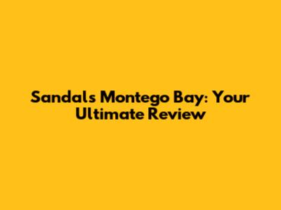 Sandals Montego Bay: Your Ultimate Review