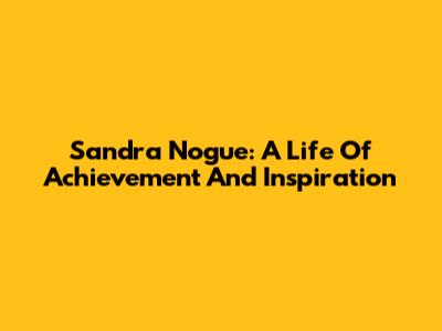 Sandra Nogue: A Life Of Achievement And Inspiration