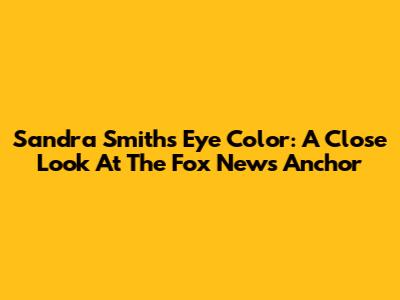 Sandra Smith's Eye Color: A Close Look At The Fox News Anchor