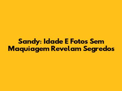 Sandy: Idade E Fotos Sem Maquiagem Revelam Segredos