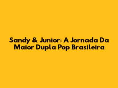 Sandy & Junior: A Jornada Da Maior Dupla Pop Brasileira