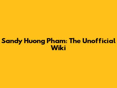 Sandy Huong Pham: The Unofficial Wiki