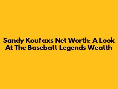 Sandy Koufax's Net Worth: A Look At The Baseball Legend's Wealth