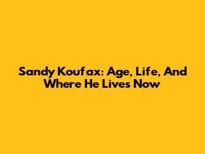 Sandy Koufax: Age, Life, And Where He Lives Now