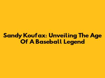 Sandy Koufax: Unveiling The Age Of A Baseball Legend