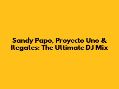 Sandy Papo, Proyecto Uno & Ilegales: The Ultimate DJ Mix