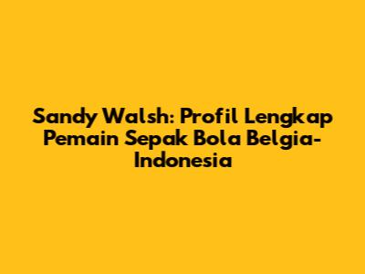 Sandy Walsh: Profil Lengkap Pemain Sepak Bola Belgia-Indonesia