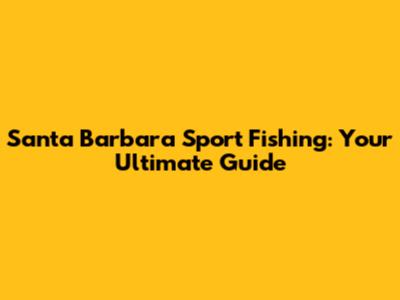 Santa Barbara Sport Fishing: Your Ultimate Guide