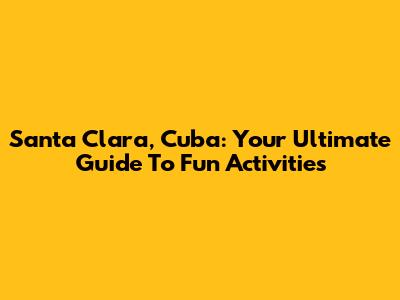 Santa Clara, Cuba: Your Ultimate Guide To Fun Activities