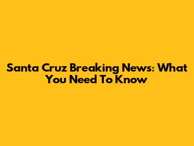 Santa Cruz Breaking News: What You Need To Know