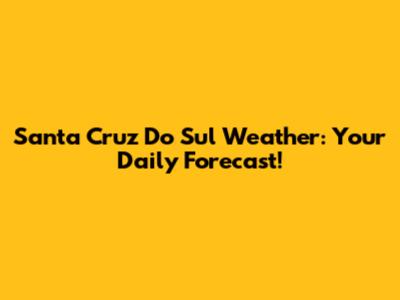 Santa Cruz Do Sul Weather: Your Daily Forecast!
