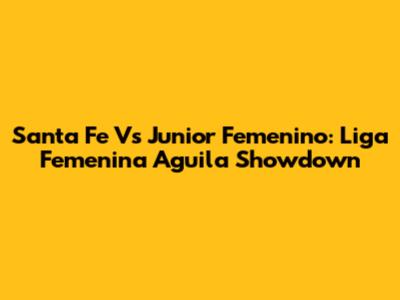 Santa Fe Vs Junior Femenino: Liga Femenina Aguila Showdown