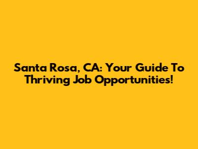 Santa Rosa, CA: Your Guide To Thriving Job Opportunities!