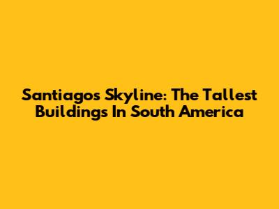 Santiago's Skyline: The Tallest Buildings In South America