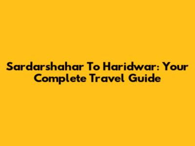 Sardarshahar To Haridwar: Your Complete Travel Guide