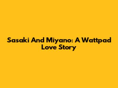 Sasaki And Miyano: A Wattpad Love Story