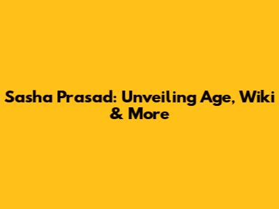 Sasha Prasad: Unveiling Age, Wiki & More
