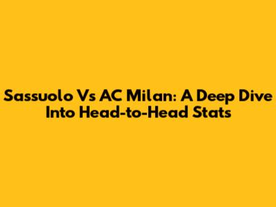 Sassuolo Vs AC Milan: A Deep Dive Into Head-to-Head Stats